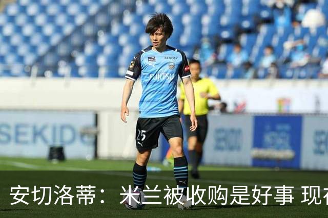 安切洛蒂：米兰被收购是好事 现在不谈回米兰可能